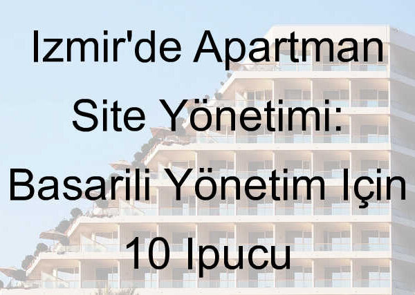 İzmir’de Apartman Site Yönetimi: Başarılı Yönetim İçin 10 İpucu